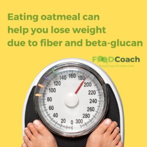 2 feet on a scale to show that eating oatmeal can help you lose weight because of the beneficial effects of the fiber and beta-glucan in oatmeal